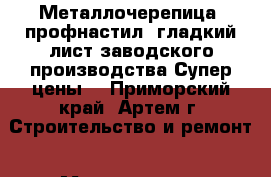 Металлочерепица, профнастил, гладкий лист заводского производства!Супер цены! - Приморский край, Артем г. Строительство и ремонт » Материалы   . Приморский край,Артем г.